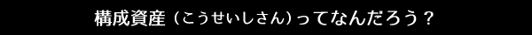構成資産（こうせいしさん）ってなんだろう？
