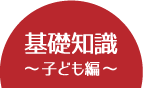 基礎知識 〜子ども編〜