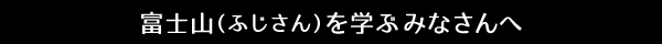 富士山（ふじさん）を学ぶみなさんへ
